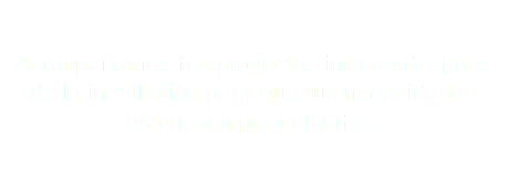 &nbsp;Acompañamos tus proyectos incluso después de la instalación para que tus necesidades estén siempre cubiertas.